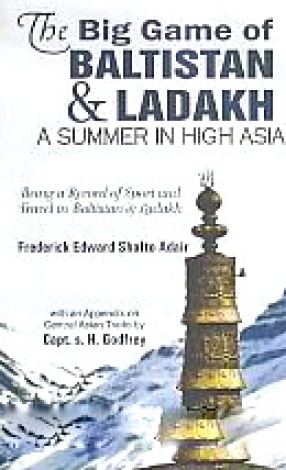 The Big Game of Baltistan and Ladakh: A Summer in High Asia, Being a Record of Sport and Travel in Baltistan & Ladakh