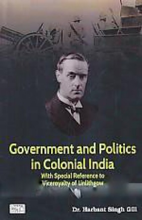 Government and Politics in Colonial India: With Special Reference to Viceroyalty of Linlithgow