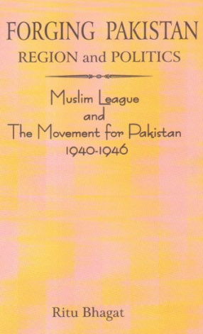 Forging Pakistan Region and Politics: Muslim League and the Movement for Pakistan 1940-1946: With Special Reference to Muslim Majority Provinces