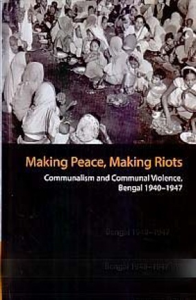 Making Peace, Making Riots: Communalism and Communal Violence, Bengal 1940-1947