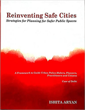 Reinventing Safe Cities: Strategies For Planning For Safer Public Spaces: A Framework to Guide Urban Policy-Makers, Planners, Practitioners and Citizens: Case of Delhi