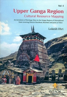 Upper Ganga Region: Cultural Resources Mapping (In 2 Volumes): An Inventory of Heritage Sites in the Ganga Region of Uttarakhand State Covering District Haridwar, Roorkee and Parts of Tehri
