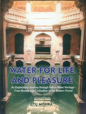 Water For Life and Pleasure: An Exploratory Journey Through India's Water Heritage - From Bronze Age Civilisation to the Modern Period